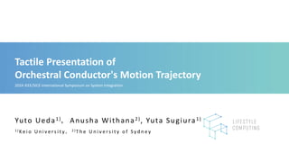 Tactile Presentation of
Orchestral Conductor's Motion Trajectory
1 ) Ke i o U n i v e r s i t y ， 2 ) T h e U n i v e r s i t y o f S y d n e y
Yuto Ueda1)，Anusha Withana2), Yuta Sugiura1)
2024 IEEE/SICE International Symposium on System Integration
 