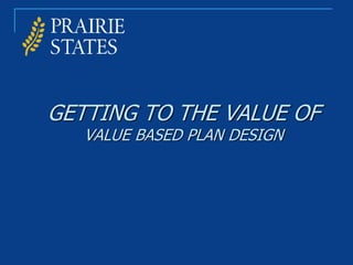 GETTING TO THE VALUE OF
       VALUE BASED PLAN DESIGN
.
 