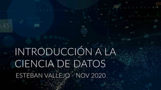 ESTEBAN VALLEJO - NOV 2020
INTRODUCCIÓN A LA
CIENCIA DE DATOS
 