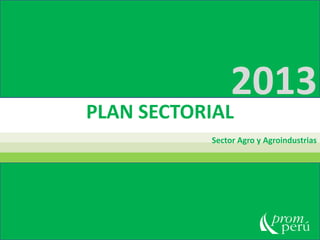 PLAN SECTORIAL
Sector Agro y Agroindustrias
2013
 
