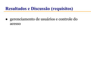Resultados e Discussão (requisitos) 
● gerenciamento de usuários e controle do 
acesso 
 