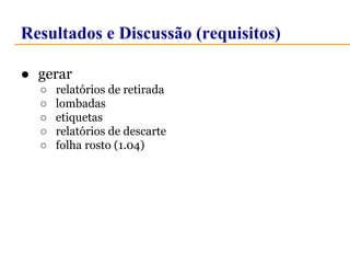 Resultados e Discussão (requisitos) 
● gerar 
○ relatórios de retirada 
○ lombadas 
○ etiquetas 
○ relatórios de descarte 
○ folha rosto (1.04) 
 