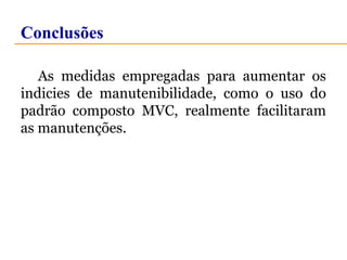 Conclusões 
As medidas empregadas para aumentar os 
indicies de manutenibilidade, como o uso do 
padrão composto MVC, realmente facilitaram 
as manutenções. 
 