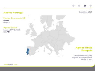 Apoios Portugal                       Incentivos à IDI

Fundos Estruturais UE
QREN
PRODER


Apoios Locais
Iniciativas IAPMEI, AICEP,
IEFP, ADI




                                  Apoios União
                                      Europeia

                               7º Programa Quadro (7PQ)
                             Programa de Competitividade
                                         e Inovação (CIP)
 