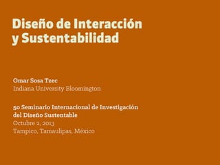 Diseño de Interacción
y Sustentabilidad
Omar Sosa Tzec
Indiana University Bloomington
5o Seminario Internacional de Investigación
del Diseño Sustentable
Octubre 2, 2013
Tampico, Tamaulipas, México
 