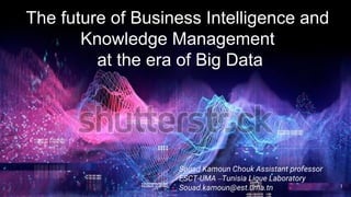 The future of Business Intelligence and
Knowledge Management
at the era of Big Data
Souad Kamoun Chouk Assistant professor
ESCT-UMA –Tunisia Ligue Laboratory
Souad.kamoun@est.uma.tn 1
 