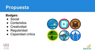 Propuesta 
Badges: 
●Social 
●Contenidos 
●Creatividad 
●Regularidad 
●Capacidad crítica 
 