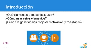 Introducción 
¿Qué elementos o mecánicas usar? 
¿Cómo usar estos elementos? 
¿Puede la gamificación mejorar motivación y resultados? 
 
