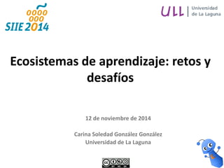 12 de noviembre de 2014 
Carina Soledad González González 
Universidad de La Laguna 
Ecosistemas de aprendizaje: retos y desafíos  
