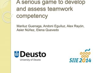 A serious game to develop 
and assess teamwork 
competency 
Mariluz Guenaga, Andoni Eguíluz, Alex Rayón, 
Asier Núñez, Elena Quevedo 
 