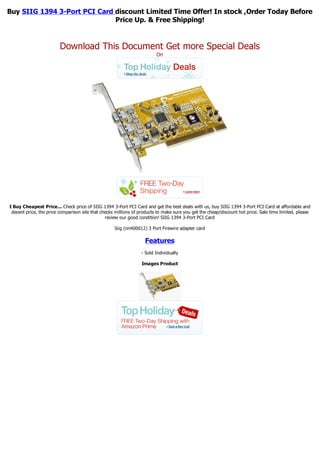 Buy SIIG 1394 3-Port PCI Card discount Limited Time Offer! In stock ,Order Today Before
                              Price Up. & Free Shipping!


                         Download This Document Get more Special Deals
                                                                         On




I Buy Cheapest Price... Check price of SIIG 1394 3-Port PCI Card and get the best deals with us, buy SIIG 1394 3-Port PCI Card at affordable and
 decent price, the price comparison site that checks millions of products to make sure you get the cheap/discount hot price. Sale time limited, please
                                                review our good condition! SIIG 1394 3-Port PCI Card

                                                    Siig (nn400012) 3 Port Firewire adapter card

                                                                   Features
                                                                 - Sold Individually

                                                                 Images Product
 