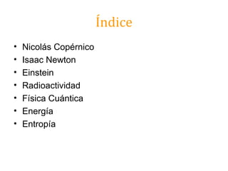 Índice
•   Nicolás Copérnico
•   Isaac Newton
•   Einstein
•   Radioactividad
•   Física Cuántica
•   Energía
•   Entropía
 