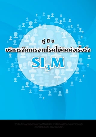 บริหารจัดการงานโรคไม่ติดต่อเรื้อรัง
SI3MSI3MSI3M
คู่ มื อ
สำ�นักบริหารยุทธศาสตร์สุขภาพดีวิถีชีวิตไทย สำ�นักงานปลัดกระทรวงสาธารณสุข
สำ�นักโรคไม่ติดต่อ กรมควบคุมโรค
 
