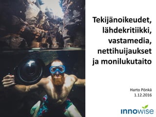 Tekijänoikeudet,
lähdekritiikki,
vastamedia,
nettihuijaukset
ja monilukutaito
Harto Pönkä
1.12.2016
 