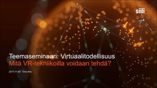Teemaseminaari: Virtuaalitodellisuus
2017-11-09 Timo Aho
Mitä VR-tekniikoilla voidaan tehdä?
 
