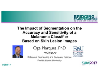 #SIIM17
The Impact of Segmentation on the
Accuracy and Sensitivity of a
Melanoma Classifier
Based on Skin Lesion Images
Oge Marques, PhD
Professor
College of Engineering and Computer Science
Florida Atlantic University
 