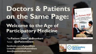“e-Patient Dave” deBronkart
Twitter: @ePatientDave
facebook.com/ePatientDave
LinkedIn.com/in/ePatientDave
dave@epatientdave.com
Doctors & Patients
on the Same Page:
Welcome to the Age of
Participatory Medicine
 