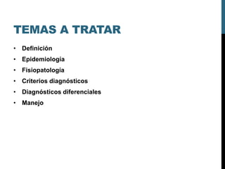 TEMAS A TRATAR
• Definición
• Epidemiología
• Fisiopatología
• Criterios diagnósticos
• Diagnósticos diferenciales
• Manejo
 