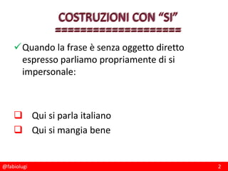 @fabiolugi 2
Quando la frase è senza oggetto diretto
espresso parliamo propriamente di si
impersonale:
 Qui si parla italiano
 Qui si mangia bene
 