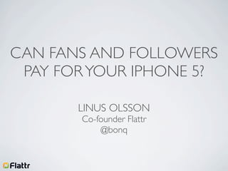 CAN FANS AND FOLLOWERS
 PAY FOR YOUR IPHONE 5?

       LINUS OLSSON
       Co-founder Flattr
           @bonq
 