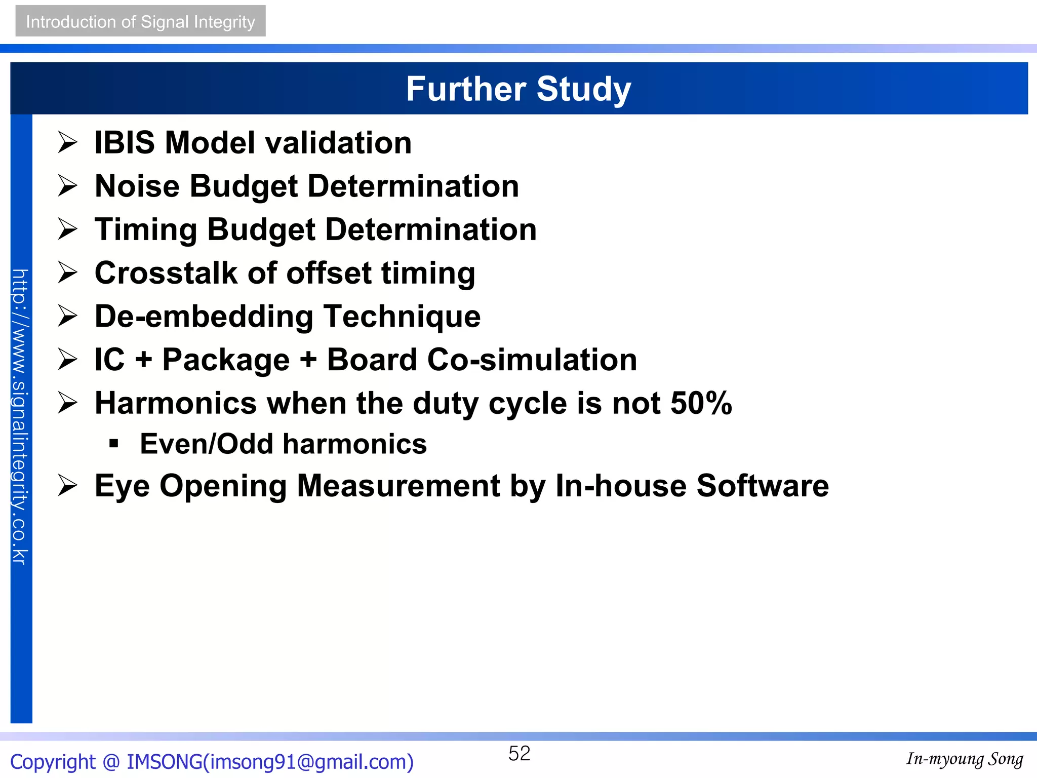 Further Study IBIS Model validation Noise Budget Determination Timing Budget Determination Crosstalk of offset timing De-embedding Technique IC + Package + Board Co-simulation Harmonics when the duty cycle is not 50% Even/Odd harmonics Eye Opening Measurement by In-house Software 