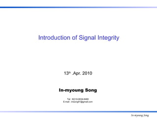 13 th  .Apr. 2010 In-myoung Song Tel : 82)10-9034-8480 E-mail : imsong91@gmail.com Introduction of Signal Integrity 
