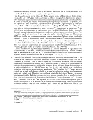 contradice a la esencia escritural. Dicho de otra manera, la tradición oral es valida únicamente si no
    contradice la Toráh escrita en su intención, motivo y espíritu.27
      Los Evangelios narran que las halajot del Mesías tuvieron la más calida aceptación dentro del pue-
    blo de Judea (Jn. 12:29), pero llenó se zozobra a los rabinos que apoyaban el extremismo religioso.
    Tales diferencias de pensamiento son mucho más ostensibles cuando el Emisario del Eterno, añadien-
    do afrenta al denuesto, les condenó públicamente como “aquellos que asesinaron a los profetas”, “lle-
    nos hipocresía”, “raza de víboras”, “generación mala y adulterina”, “guías ciegos” y “sepulcros
    blanqueados” que “habían dejado los mandamientos de Adonay (Mr. 7:8,9,13; Mt. 15:3,6.) Por su
    parte, ellos le dieron motes despectivos como “borracho”,28 “endemoniado” y “samaritano”29 (Jn.
    8:48.) Y hasta se rebajaron a enviar espías tras sus pasos (Lc. 20:20.) Finalmente, el odio y los recelos
    dieron pie a un pacto desacostumbrado entre los saduceos y algunos grupos extremistas fariseos. Am-
    bos habían llegado a la conclusión de que era preciso acallar a Yahshúa. El tercer año del ministerio
    del Mesías significó una búsqueda constante del pretexto para matarlo, Yahanán uno de los talmidim
    (apóstoles) y testigo de primera mano, anotó: “Yahshúa andaba por Galil30 intencionalmente evitando
    entrar a Yahudá, porque los habitantes de ese lugar le buscaban para matarlo” (Jn 7:1.)31 Lucano o
    Lucas también da confirmación de ello: “Enseñaba cada día en el Templo, pero los principales sacer-
    dotes y los escribas y los principales del pueblo procuraban matarle. Pero no hallaban manera de ha-
    cerle algo, porque el pueblo le escuchaba con mucha atención.” (Lc. 19:47,48.)
      Cuando sus opositores se jactaron de que eran linaje de Abraham, el Redentor en seguida hizo notar
    lo contradictorio de sus obras y enseñanzas, diciendo: Puesto que sois hijos de Abraham, haced las
    obras de Abraham (Jn 8:39; Mt. 3:9,10.) El hecho más destacado de la vida del Padre de la Fe fue el
    invocar el Nombre del Inmortal como obra de justicia (Gn. 12:8; 13:4,18; 21:33.)
3c. Para justificar el asesinato, estos malos rabinos y jueces tenían únicamente dos caminos legales: El pri-
    mero era acusar a Yahshúa de quebrantar el shabbath, pero para su desventura no podían argüir que se
    violó el día de reposo tal y como la Toráh lo enseña pues repetidamente defendió su posición como es-
    critural. El segundo y ultimo argumento que les restaba descansaba en la interpretación rabínica sobre
    el pecado de blasfemia con respecto al Nombre memorial. Según la Mishna el procedimiento usado en
    un juicio de blasfemia era así: “El rabí Yoshua ben Karja dice: En el día (del juicio) se examinaban a
    los testigos empleando un nombre sustituto; por ejemplo, “Yoséf ofendió a Yoséf.” Cuando la senten-
    cia tenía que ser dada no declaraban culpable (al acusado) con el nombre sustituto, sino hasta cuando
    hacían salir a toda la gente del recinto y preguntaban al principal de los testigos: “Declare exactamente
    lo que escuchó”, y él lo declaraba. Los jueces mientras tanto permanecían de pie y rasgaban sus vesti-
    duras para nunca remendarlas. Y el segundo testigo declaraba, “Yo también escuche eso”, y el tercero
    decía, “Yo también escuche eso”.32En el proceso del Salvador existen elementos que guardan gran si-
    militud con las palabras de la Mishna. Los escritos de Mattityáhu (Mateo) y Marcos conjuntamente
    asentan que los jueces “buscaron falso testimonio contra Yahshúa para que le entregaran a muerte”. No


     27. Jewish Lain in Gentile Churches, halakhah and the Beginning of Christian Public Ethics, Markus Bockmuehl, Baker Academic, 2003,
     paginas 3-15.
     28. En aquel entonces se le llamaba padre al maestro o guía religioso, por ello cuando los rabinos se sintieron ultrajados por el reto directo
     a su autoridad, le dieron al Mesías el sobrenombre de “borracho”, aplicándole Dt. 21:20, “Entonces dirán a los ancianos de la ciudad: “Este
     hijo nuestro es contumaz y rebelde. No obedece nuestra voz; es un libertino y un borracho.” El Mesías por su parte instruyó a sus discípu-
     los: “Y no llaméis a nadie vuestro ab (padre) en la tierra, porque vuestro Ab que está en los cielos es uno solo” (Mt. 23:9.)
     29. Equivalente a divisionista, hereje, apóstata o separatista.
     30. Galilea.
     31. Aun el procurador romano Poncio Pilato percibió que los sanedritas le tenían envidia al Maestro (Mr. 15:10.)
     32. Sanedrín, 7:5.




                                                                                  La acusación y condena a muerte por blasfemia                       65
 