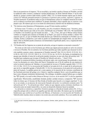 Francisco Martínez

   llan ni son permisivas al respecto: “Si no escucháis y no tomáis a pecho el honrar mi Nombre, enviaré
   la maldición sobre vosotros y maldeciré vuestras bendiciones, ha dicho Yahwéh Sebaot. Y las he mal-
   decido ya, porque vosotros nada tomáis a pecho” (Mal. 2:2). La mente humana supone que la omnis-
   ciencia de Yahwéh automáticamente le garantiza el permiso para ocultar, suprimir o ignorar su
   Nombre memorial. El problema radica en que el Omnipotente conoce la verdadera intención de recha-
   zar la evidencia escritural para establecer su propia autoridad y hacer aquello que es correcto a sus
   propios ojos. De manera que no es un asunto de omnisciencia celestial sino de obediencia humana.
4. “No interesa como llamemos al Omnipotente, ya que Él tiene muchos nombres.”
     El Eterno tiene 72 titulos y un solo Nombre, por ello el kadish le Mashíaj reza: “Vosotros, pues,
   orad así: Padre nuestro que estás en los cielos: Santificado sea tu Nombre” (Mt. 6:9); “He manifestado
   tu Nombre a los hombres que del mundo me diste......” (Jn. 17:6a). ¿Por qué el Mesías utiliza formas
   verbales en singular para referirse al Nombre de su Padre? ¿Es acaso lo mismo nombre y títulos? Por
   supuesto que no, ya que la Palabra Revelada declara que Yahwéh ha entretejido su Nombre con sus
   virtudes, hechos y propósitos y por ende no puede ser reemplazado por ningún titulo, sea este Dios o
   Señor. Sólo su Nombre puede comunicar a la humanidad el significado pleno, rico y original del men-
   saje de salvación.
5. “El Nombre del Ser Supremo no es punto de salvación, así que ni siquiera es necesario conocerlo.”
     No existe un sólo texto en las Escrituras que afirme que alguna persona pueda ser salva sin conocer
   e invocar el Nombre. Por el contrario, las Escrituras prueban que todos aquellos que alcanzan la salva-
   ción también conocen, aman y pronuncian el Nombre inmortal2 (Sal. 9:9-14; 20:4-9; 22:22-28; 34:1-
   4; 80:18; 102:15-22; 119:132; 140:12; Is. 12:2-5; 52:5,6; Jer. 16:19-21). De hecho, la totalidad de los
   pasajes que abordan el tema de la salvación pueden resumirse en una sola frase del profeta Joél: “Y
   sucederá que cualquiera que invoque el Nombre de Yahwéh será salvo....” (Joel 2:32a).
     Durante la restauración hebreo mesiánica del primer siglo, este crucial pasaje fue predicado y escri-
   to por los discípulos en varios libros del Nuevo Testamento con el fin de explicar de una manera di-
   recta la misión redentora de Yahshúa y la necesidad de invocar el Nombre sagrado (Hch. 2:17-21;
   4;11,12; Rm. 10:12-13). La invocación del Nombre al ser parte de la fe, es parte de la salvación por-
   que sin fe es imposible agradar a Yahwéh (Hb. 11:16). En consecuencia, al ser parte de la salvación es
   parte de la gracia. La palabra gracia tal y como aparece en la mayoría de las versiones castellanas de
   las Escrituras proviene del griego cavri" (karis) y significa cualquier favor o acto de gentileza que se
   hace como obsequio totalmente desinteresado. Sin embargo, la palabra original hebrea que se empleó
   fue ds,j, (jesed); a la cual la obra Enhanced Strong’s Lexicon, en la sección 2617, le da los siguientes
   significados: Misericordia, amabilidad, bondad, piedad, caridad, ternura y compasión; ds,j, encierra
   todos los dones que el Anciano de Días brinda al hombre para hacerlo a su imagen espiritual. Y esto
   no es un estado, es un proceso de renovación llamado salvación. La confusión existente entre “la
   salvación por fe” y “la salvación por obras” radica en que algunas sectas cristianas clasifican a la
   salvación como un estado inamovible y no como un desarrollo dinámico hacia la santidad.
     La salvación es extensiva y especifica: Extensiva porque es ofrecida al mundo entero (Tit. 2:11); y
   especifica porque sólo es efectiva en aquellos que han sido renovados. De manera que las invaluables
   bendiciones que conllevan el sacrificio del Mesías, el bautismo y la invocación del Nombre de
   Yahwéh (entre muchas otras) se anulan si no existe una conversión autentica. No es un cambio de opi-


    2. Por esta razón numerosos pasajes revelan que los salvos agradecen, bendicen, alaban, glorifican, honran y exaltan el Nombre de
    Yahwéh.




90 Los argumentos más comunmente empleados para rechazar el Nombre de Yahwéh
 