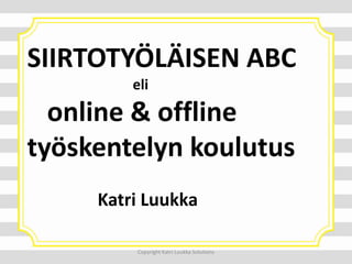 SIIRTOTYÖLÄISEN ABC
eli
online & offline
työskentelyn koulutus
Katri Luukka
Copyright Katri Luukka Solutions
 
