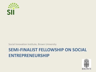 SEMI-FINALIST FELLOWSHIP ON SOCIAL ENTREPRENEURSHIP Social Innovation Institute, Brown University 