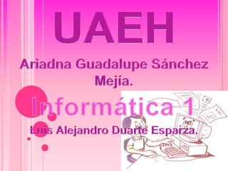 UAEH Ariadna Guadalupe Sánchez Mejía. Informática 1 Luis Alejandro Duarte Esparza. 