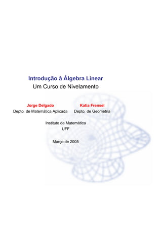 Introdução à Álgebra Linear
Um Curso de Nivelamento
Jorge Delgado Katia Frensel
Depto. de Matemática Aplicada Depto. de Geometria
Instituto de Matemática
UFF
Março de 2005
 