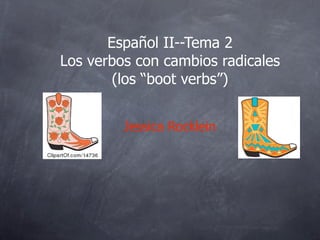 Español II--Tema 2
Los verbos con cambios radicales
        (los “boot verbs”)


         Jessica Rocklein
 