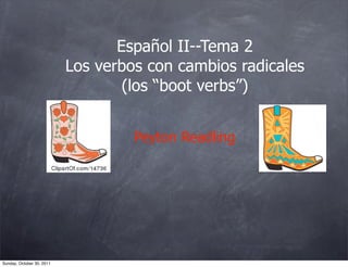 Español II--Tema 2
                           Los verbos con cambios radicales
                                   (los “boot verbs”)


                                    Peyton Readling




Sunday, October 30, 2011
 