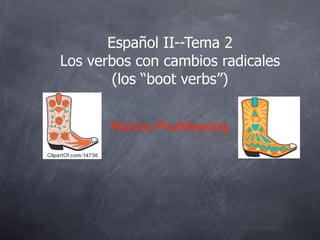 Español II--Tema 2
Los verbos con cambios radicales
        (los “boot verbs”)


       Monica Phutthavong
 