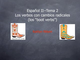 Español II--Tema 2
Los verbos con cambios radicales
        (los “boot verbs”)


          Kaitlyn Nilsen
 