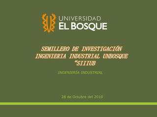 SEMILLERO DE INVESTIGACIÓN INGENIERIA INDUSTRIAL UNBOSQUE   “SIIIUB INGENIERÍA INDUSTRIAL 28 de Octubre del 2010 