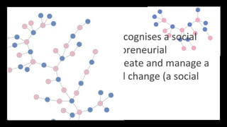 A Social Entrepreneur recognises a social
problem and uses entrepreneurial
principles to organise, create and manage a
venture to achieve social change (a social
venture)
 