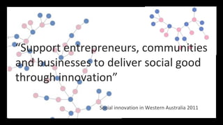 “Support entrepreneurs, communities
and businesses to deliver social good
through innovation”

                Social innovation in Western Australia 2011
 