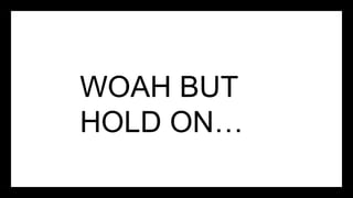 WOAH BUT
HOLD ON…
 