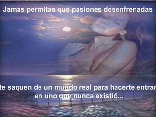 Jamás permitas que pasiones desenfrenadas




te saquen de un mundo real para hacerte entrar
          en uno que nunca existió...
 