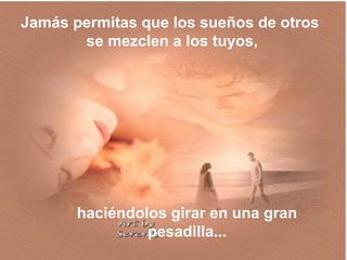 Jamás permitas que los sueños de otros
       se mezclen a los tuyos,




       haciéndolos girar en una gran
                pesadilla...
 