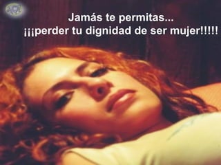 Jamás te permitas...
¡¡¡perder tu dignidad de ser mujer!!!!!
 