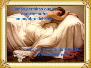 Jamás permitas que tu
    corazón sufra
 en nombre del amor




      amar es un acto de felicidad,
         no de sufrimiento….
 