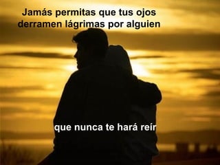 Jamás permitas que tus ojos
derramen lágrimas por alguien




       que nunca te hará reír
 