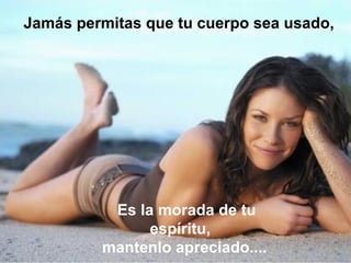 Jamás permitas que tu cuerpo sea usado,




          Es la morada de tu
               espíritu,
         mantenlo apreciado....
 