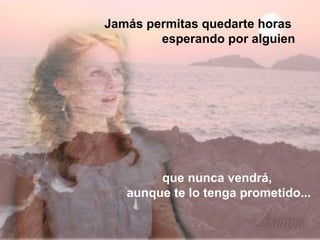Jamás permitas quedarte horas
        esperando por alguien




        que nunca vendrá,
   aunque te lo tenga prometido...
 