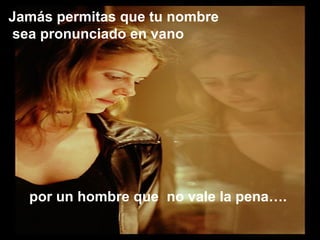 Jamás permitas que tu nombre
sea pronunciado en vano




  por un hombre que no vale la pena….
 