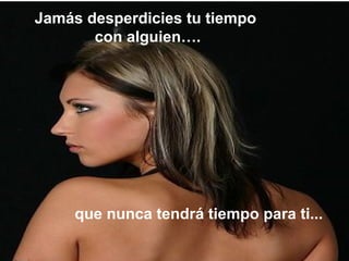 Jamás desperdicies tu tiempo
       con alguien….




     que nunca tendrá tiempo para ti...
 