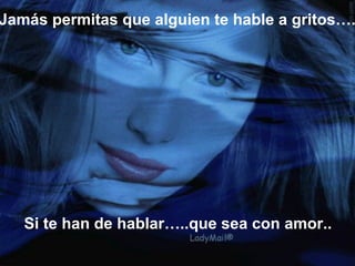 Jamás permitas que alguien te hable a gritos….




   Si te han de hablar…..que sea con amor..
 